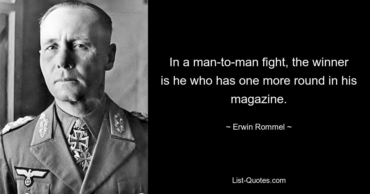 In a man-to-man fight, the winner is he who has one more round in his magazine. — © Erwin Rommel