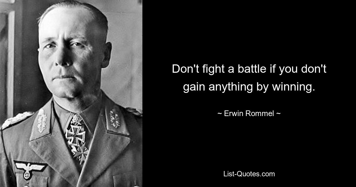 Don't fight a battle if you don't gain anything by winning. — © Erwin Rommel