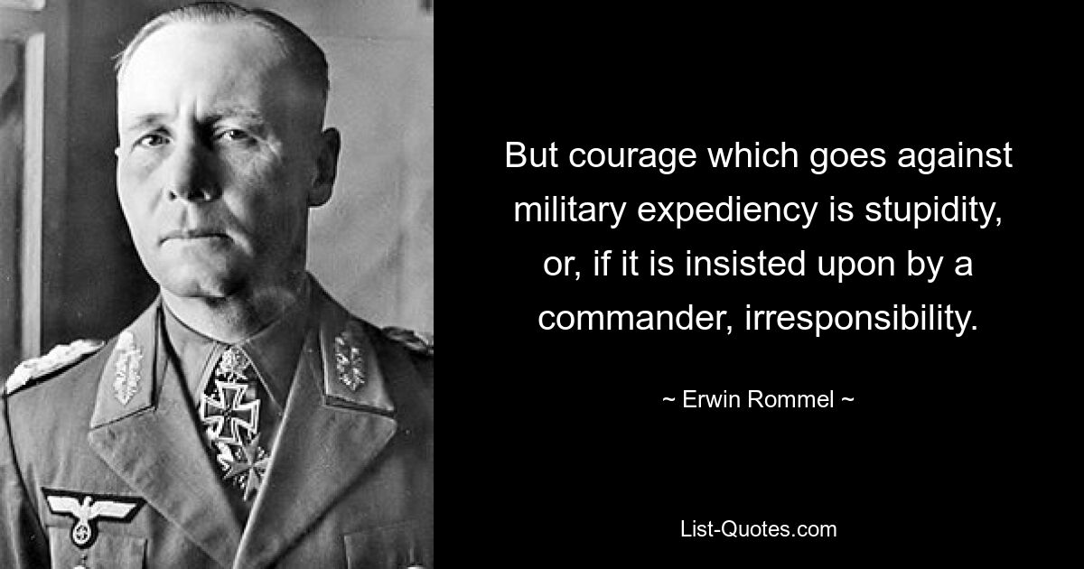 But courage which goes against military expediency is stupidity, or, if it is insisted upon by a commander, irresponsibility. — © Erwin Rommel