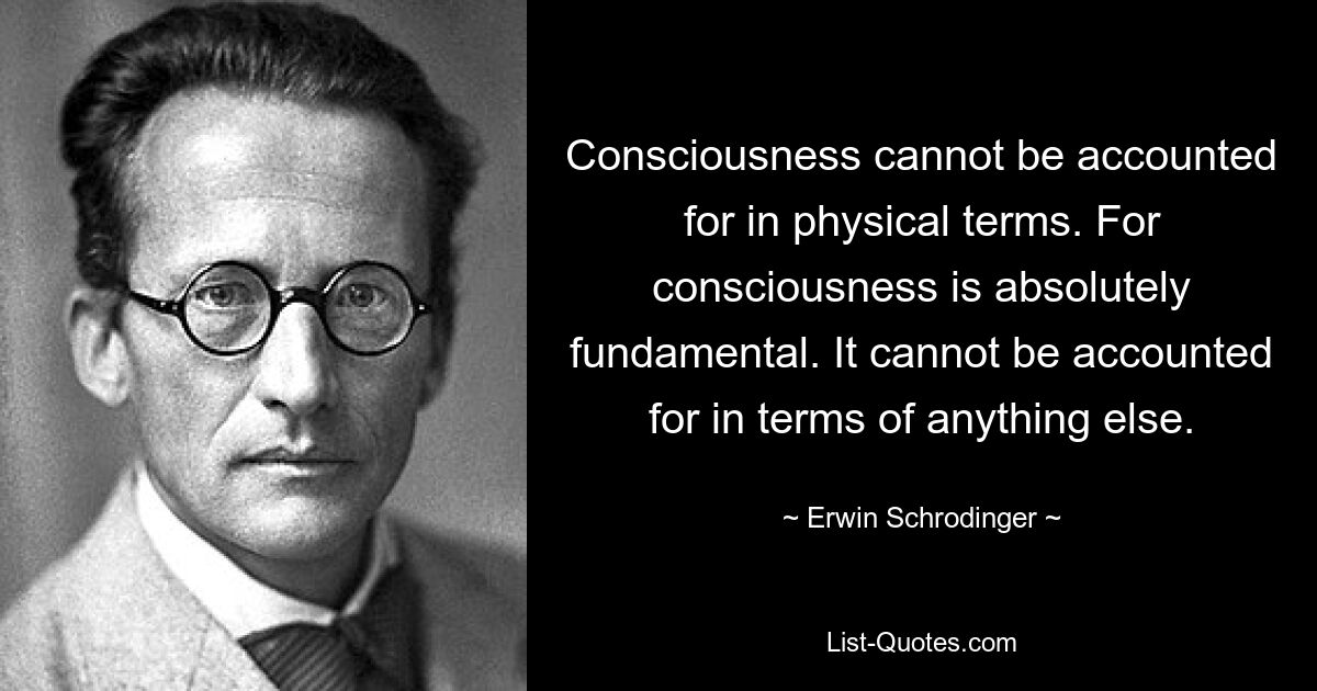 Consciousness cannot be accounted for in physical terms. For consciousness is absolutely fundamental. It cannot be accounted for in terms of anything else. — © Erwin Schrodinger