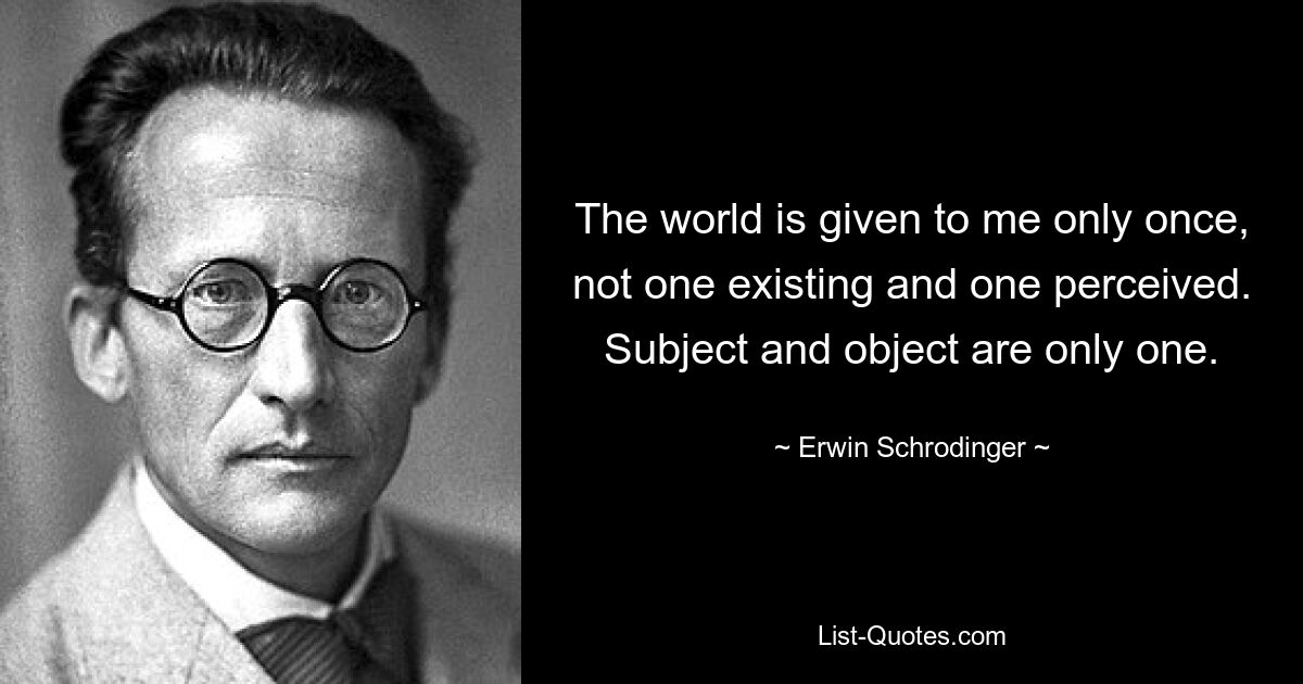 The world is given to me only once, not one existing and one perceived. Subject and object are only one. — © Erwin Schrodinger