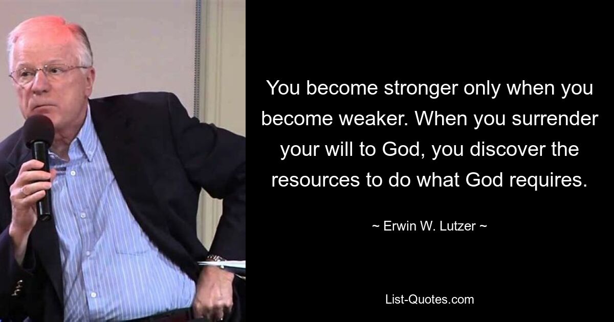 You become stronger only when you become weaker. When you surrender your will to God, you discover the resources to do what God requires. — © Erwin W. Lutzer