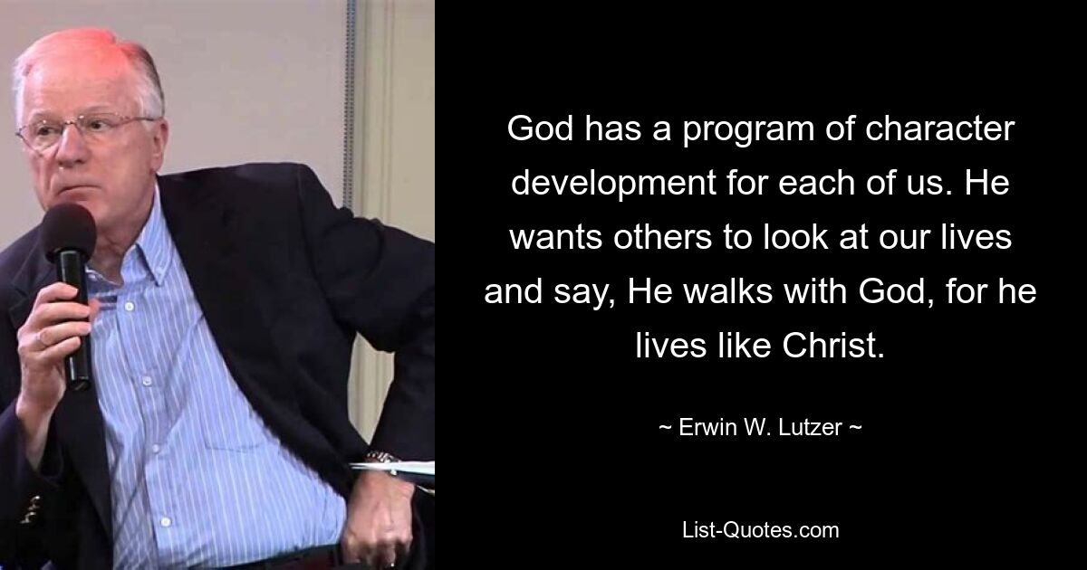 God has a program of character development for each of us. He wants others to look at our lives and say, He walks with God, for he lives like Christ. — © Erwin W. Lutzer