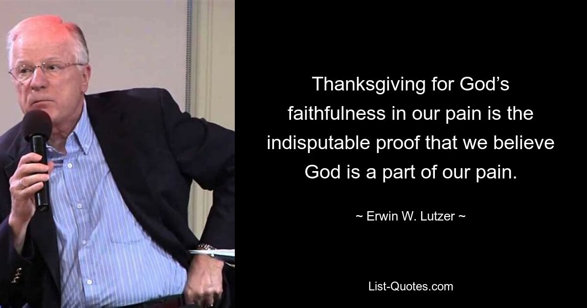 Thanksgiving for God’s faithfulness in our pain is the indisputable proof that we believe God is a part of our pain. — © Erwin W. Lutzer