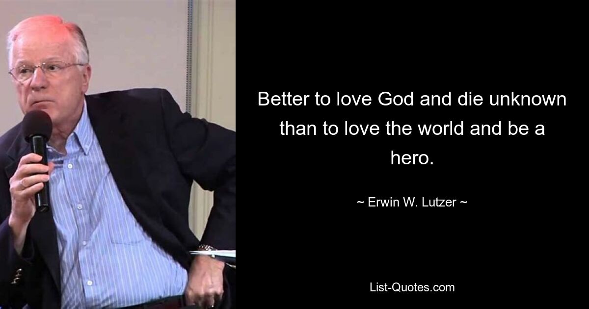 Better to love God and die unknown than to love the world and be a hero. — © Erwin W. Lutzer