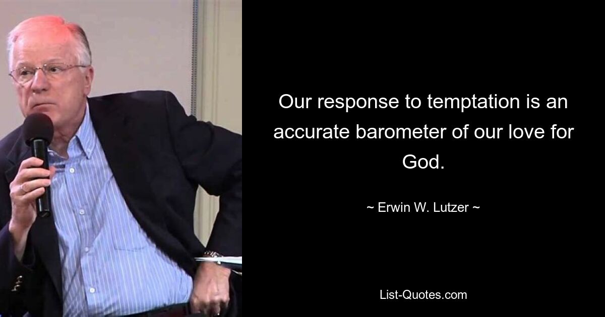 Our response to temptation is an accurate barometer of our love for God. — © Erwin W. Lutzer