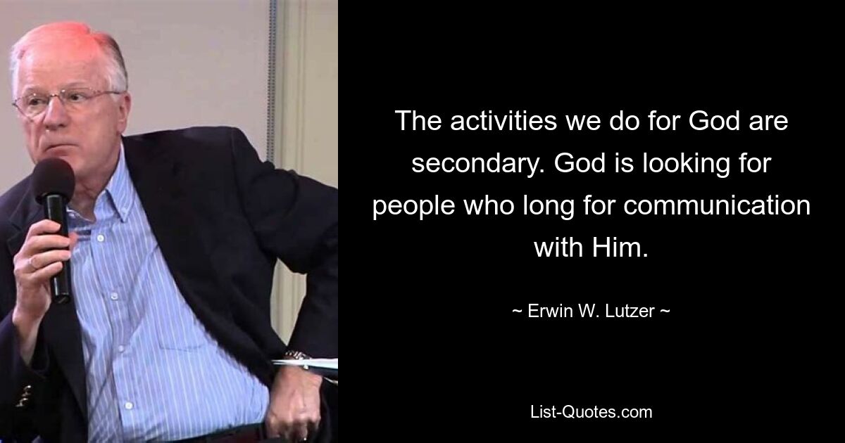 The activities we do for God are secondary. God is looking for people who long for communication with Him. — © Erwin W. Lutzer