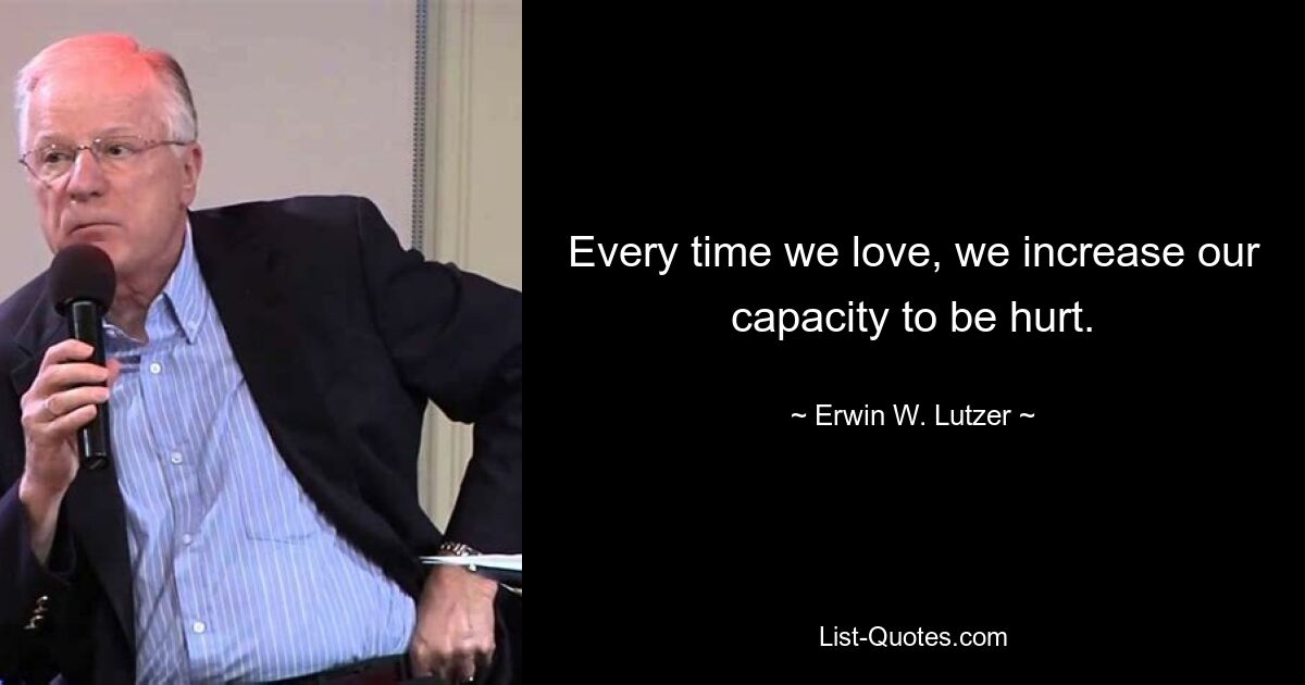 Every time we love, we increase our capacity to be hurt. — © Erwin W. Lutzer