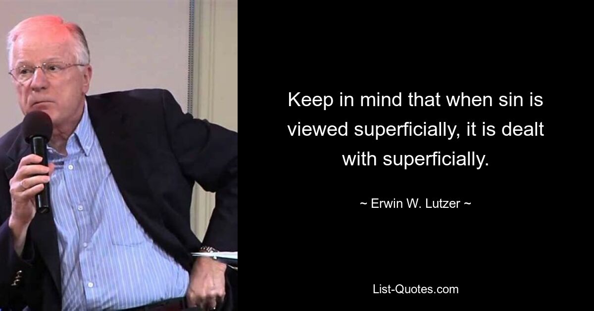 Keep in mind that when sin is viewed superficially, it is dealt with superficially. — © Erwin W. Lutzer