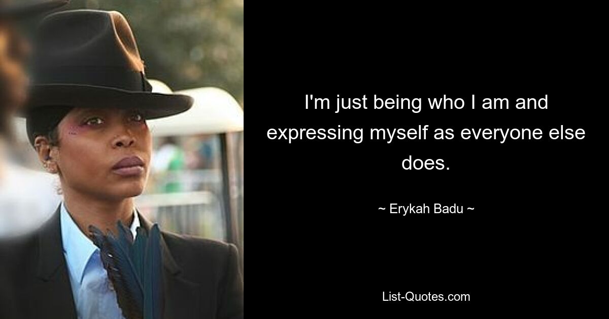 I'm just being who I am and expressing myself as everyone else does. — © Erykah Badu