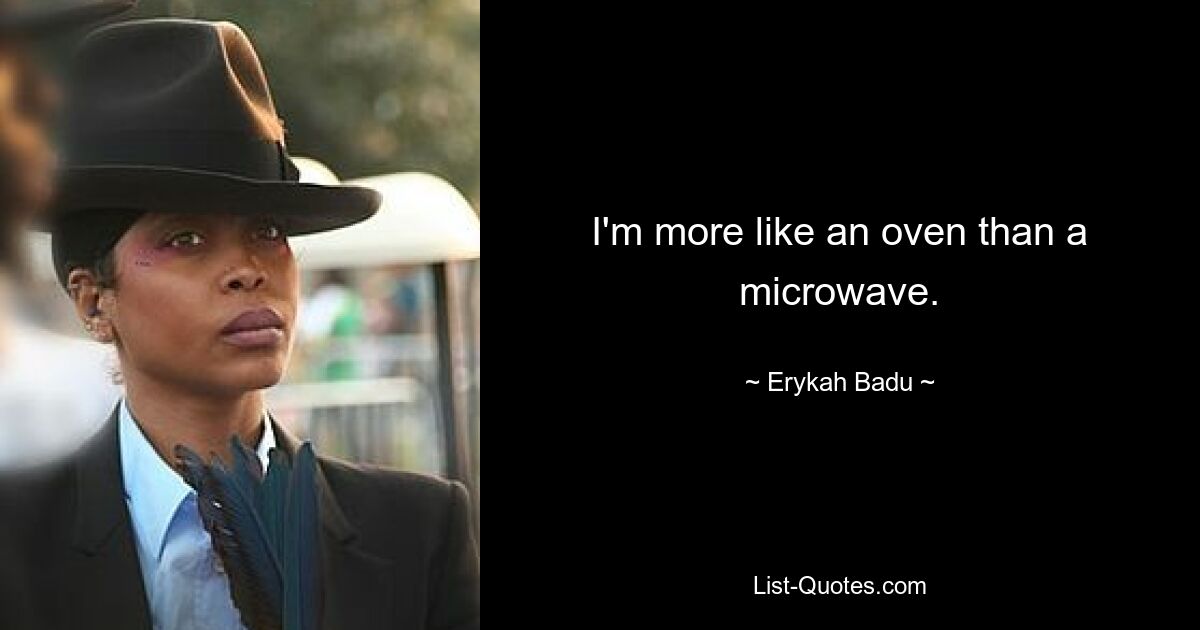 I'm more like an oven than a microwave. — © Erykah Badu