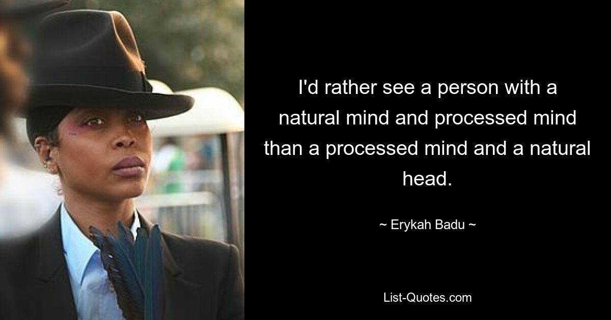 I'd rather see a person with a natural mind and processed mind than a processed mind and a natural head. — © Erykah Badu