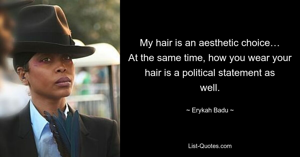 My hair is an aesthetic choice… At the same time, how you wear your hair is a political statement as well. — © Erykah Badu