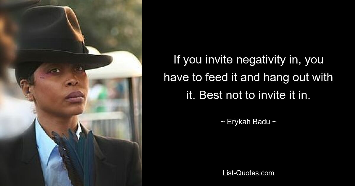 If you invite negativity in, you have to feed it and hang out with it. Best not to invite it in. — © Erykah Badu