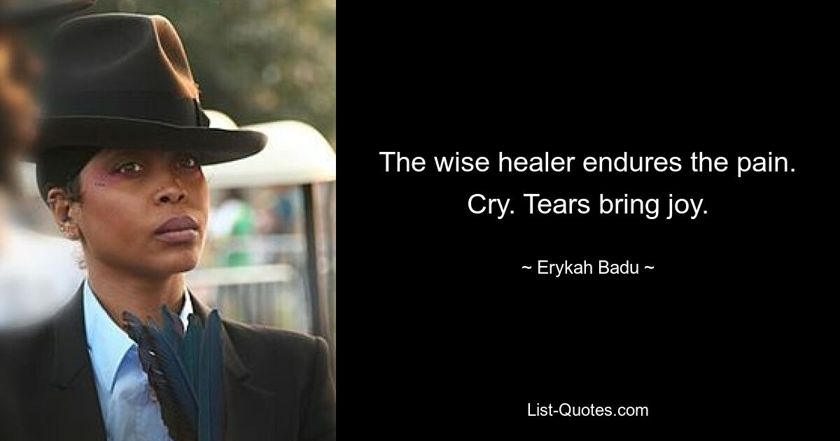 The wise healer endures the pain. Cry. Tears bring joy. — © Erykah Badu