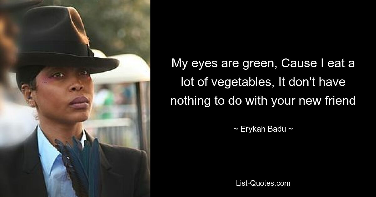 My eyes are green, Cause I eat a lot of vegetables, It don't have nothing to do with your new friend — © Erykah Badu