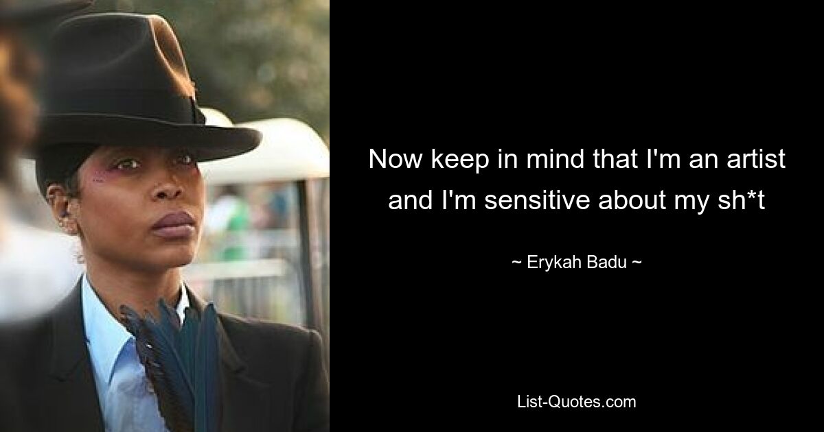 Now keep in mind that I'm an artist and I'm sensitive about my sh*t — © Erykah Badu