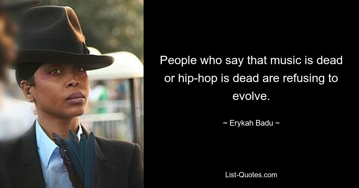 People who say that music is dead or hip-hop is dead are refusing to evolve. — © Erykah Badu