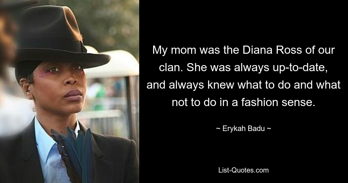 My mom was the Diana Ross of our clan. She was always up-to-date, and always knew what to do and what not to do in a fashion sense. — © Erykah Badu