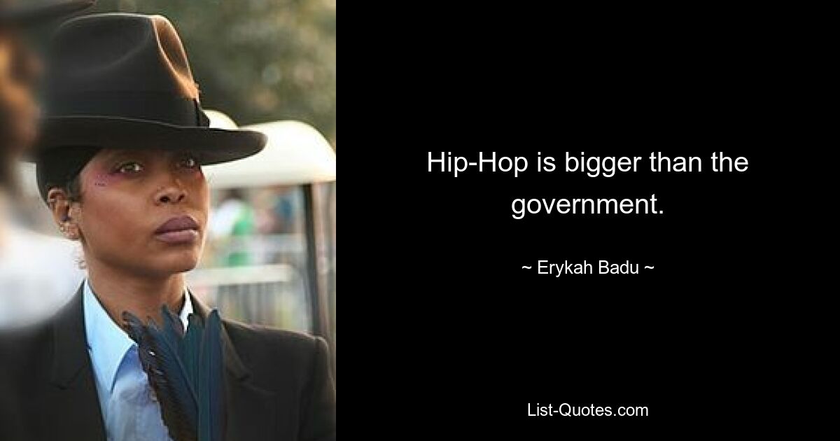 Hip-Hop is bigger than the government. — © Erykah Badu