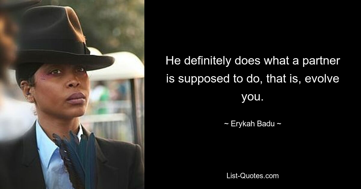 He definitely does what a partner is supposed to do, that is, evolve you. — © Erykah Badu