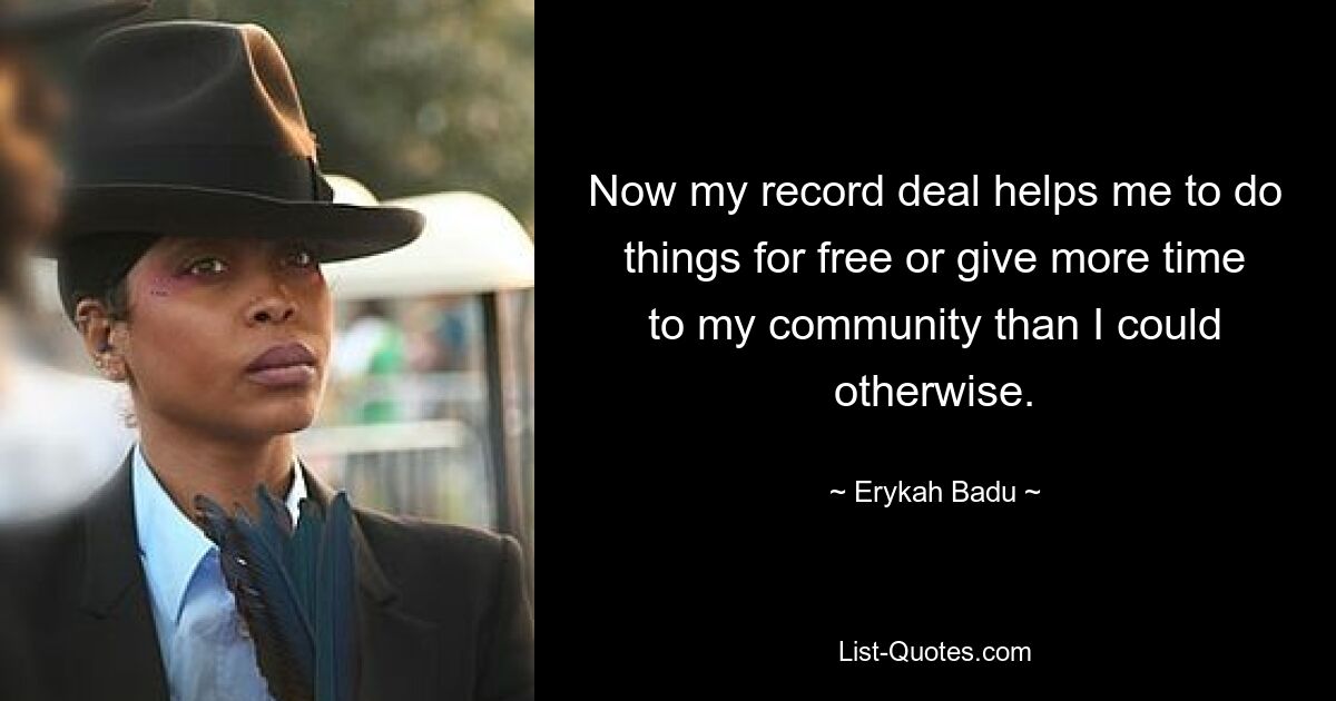 Now my record deal helps me to do things for free or give more time to my community than I could otherwise. — © Erykah Badu