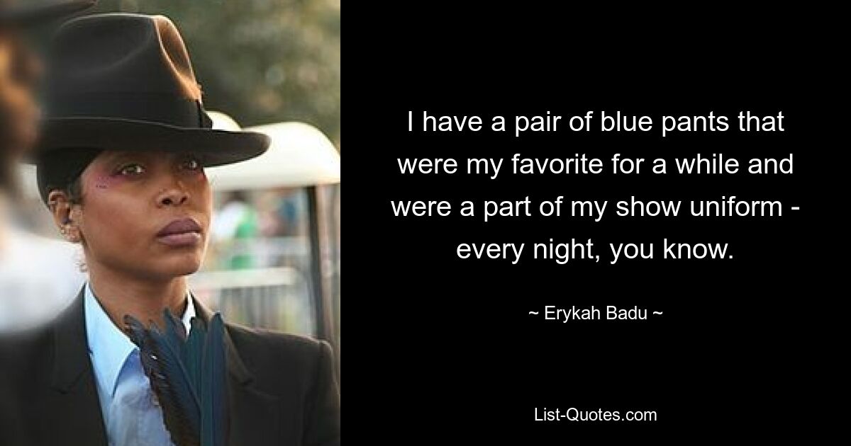 I have a pair of blue pants that were my favorite for a while and were a part of my show uniform - every night, you know. — © Erykah Badu