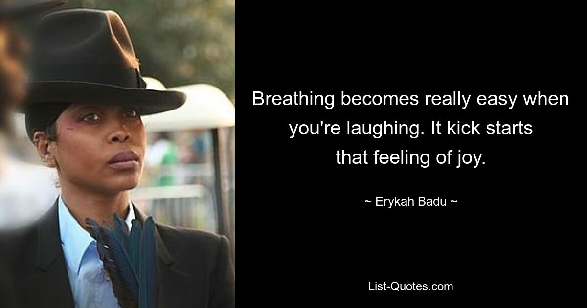 Breathing becomes really easy when you're laughing. It kick starts that feeling of joy. — © Erykah Badu