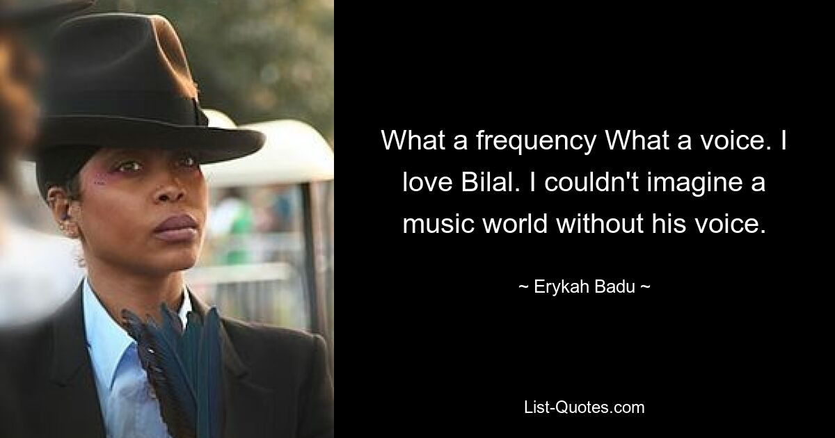 What a frequency What a voice. I love Bilal. I couldn't imagine a music world without his voice. — © Erykah Badu