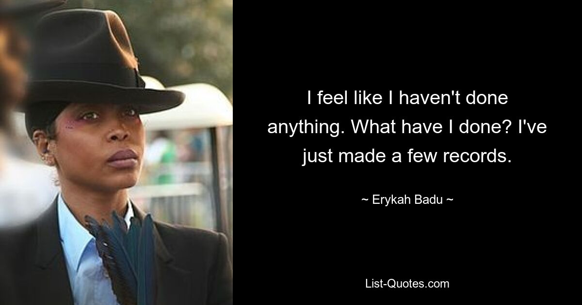 I feel like I haven't done anything. What have I done? I've just made a few records. — © Erykah Badu