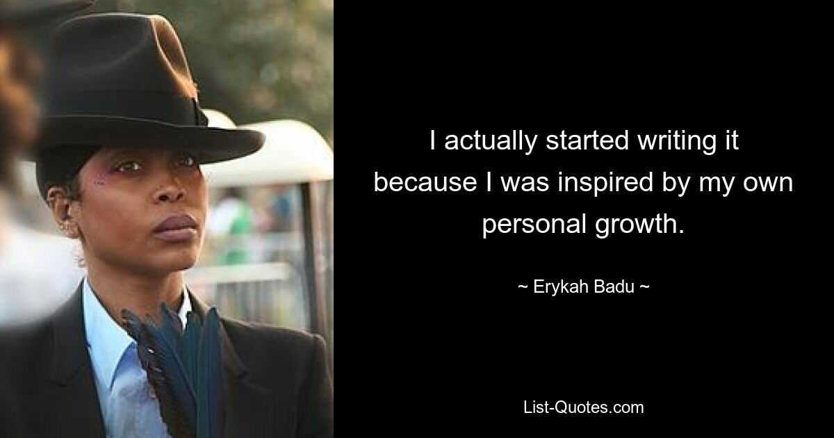 I actually started writing it because I was inspired by my own personal growth. — © Erykah Badu