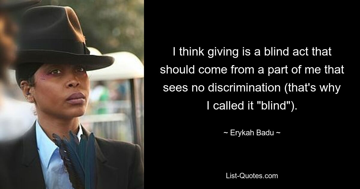 I think giving is a blind act that should come from a part of me that sees no discrimination (that's why I called it "blind"). — © Erykah Badu