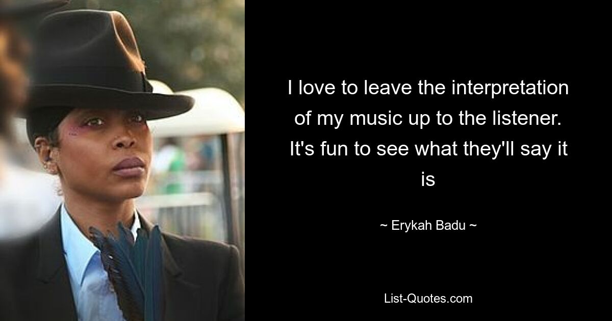 I love to leave the interpretation of my music up to the listener. It's fun to see what they'll say it is — © Erykah Badu