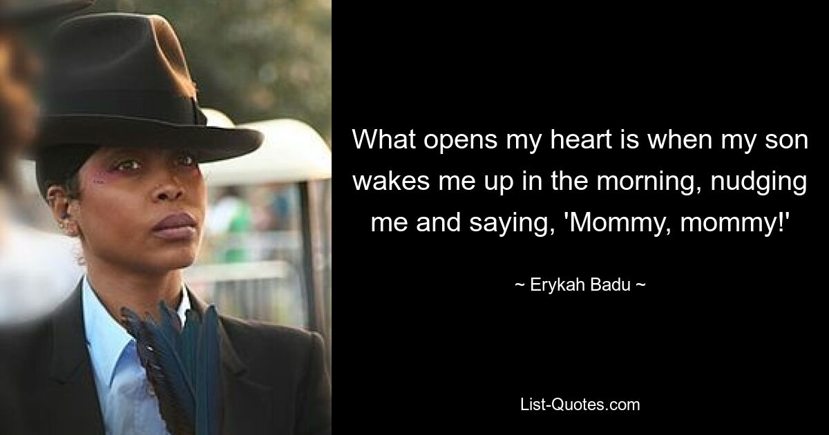 What opens my heart is when my son wakes me up in the morning, nudging me and saying, 'Mommy, mommy!' — © Erykah Badu