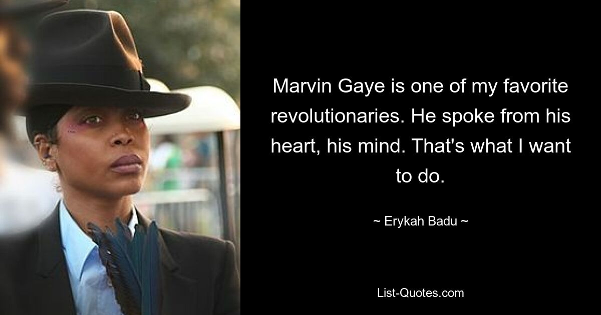 Marvin Gaye is one of my favorite revolutionaries. He spoke from his heart, his mind. That's what I want to do. — © Erykah Badu