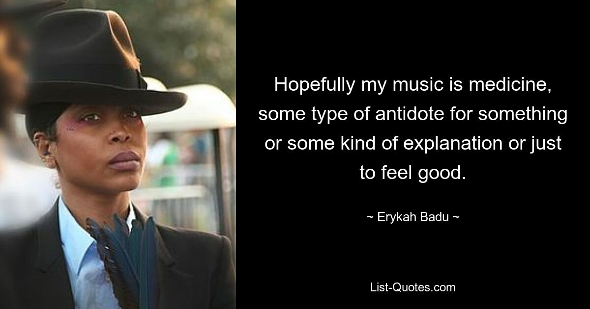 Hopefully my music is medicine, some type of antidote for something or some kind of explanation or just to feel good. — © Erykah Badu