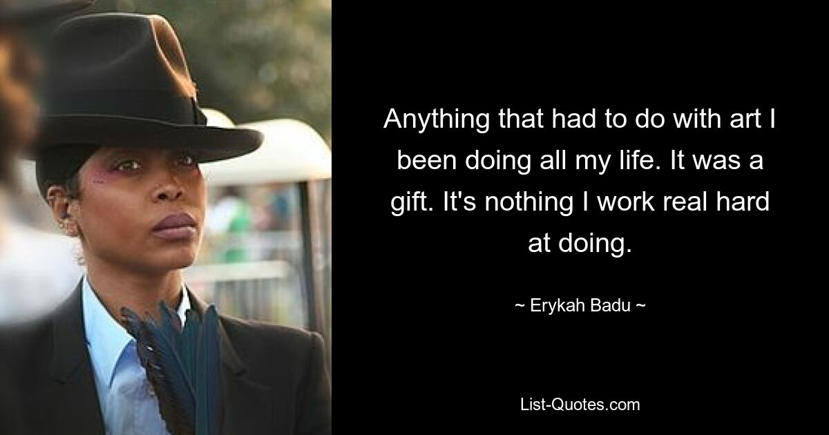 Anything that had to do with art I been doing all my life. It was a gift. It's nothing I work real hard at doing. — © Erykah Badu