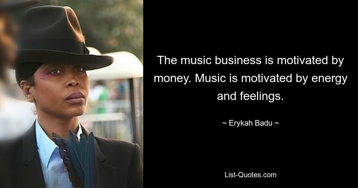 The music business is motivated by money. Music is motivated by energy and feelings. — © Erykah Badu