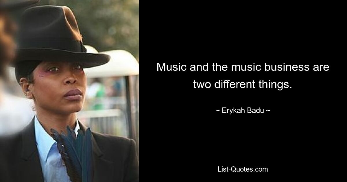 Music and the music business are two different things. — © Erykah Badu