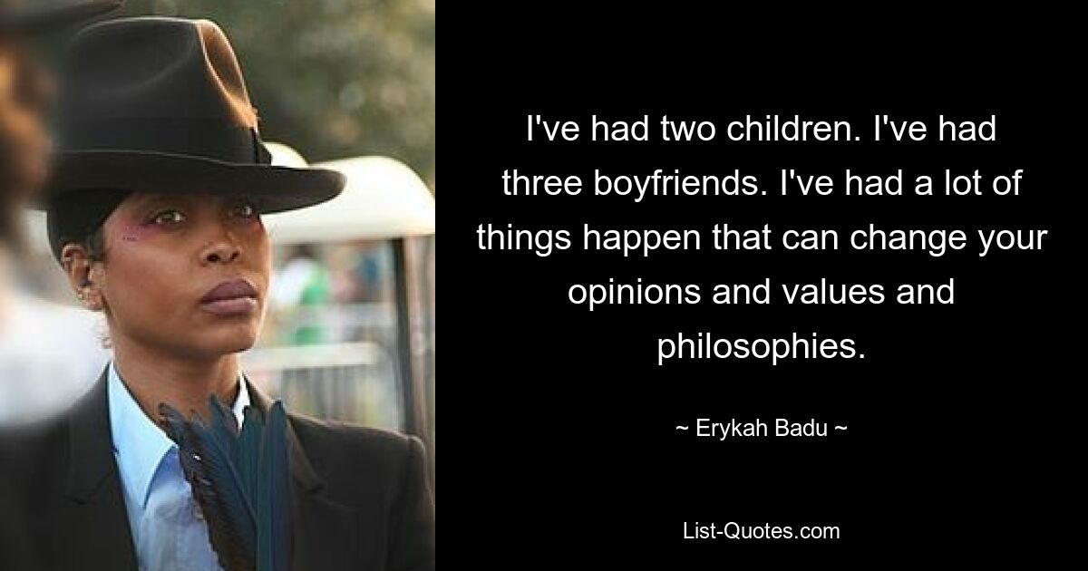 I've had two children. I've had three boyfriends. I've had a lot of things happen that can change your opinions and values and philosophies. — © Erykah Badu