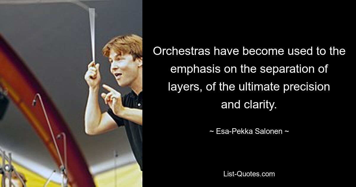 Orchestras have become used to the emphasis on the separation of layers, of the ultimate precision and clarity. — © Esa-Pekka Salonen