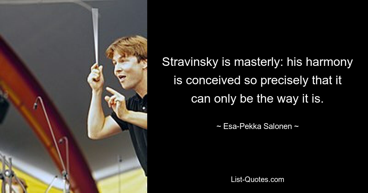 Stravinsky is masterly: his harmony is conceived so precisely that it can only be the way it is. — © Esa-Pekka Salonen