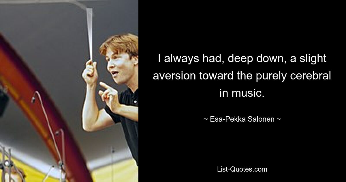 I always had, deep down, a slight aversion toward the purely cerebral in music. — © Esa-Pekka Salonen