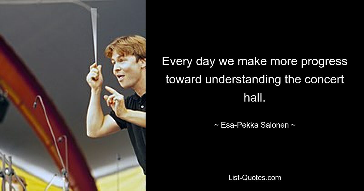 Every day we make more progress toward understanding the concert hall. — © Esa-Pekka Salonen