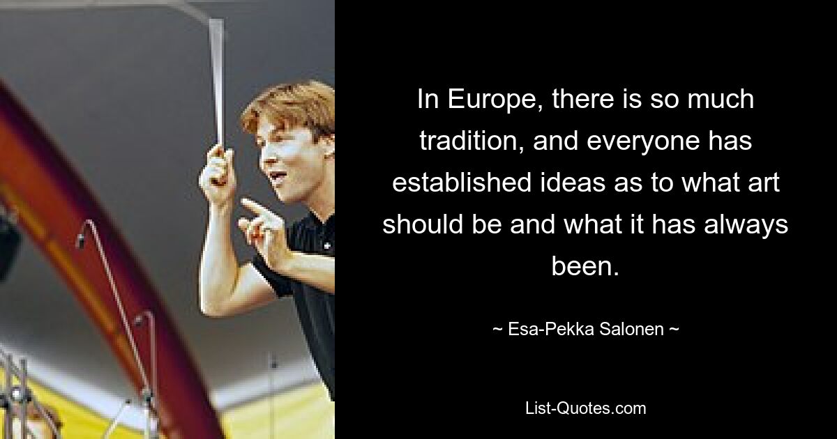 In Europe, there is so much tradition, and everyone has established ideas as to what art should be and what it has always been. — © Esa-Pekka Salonen