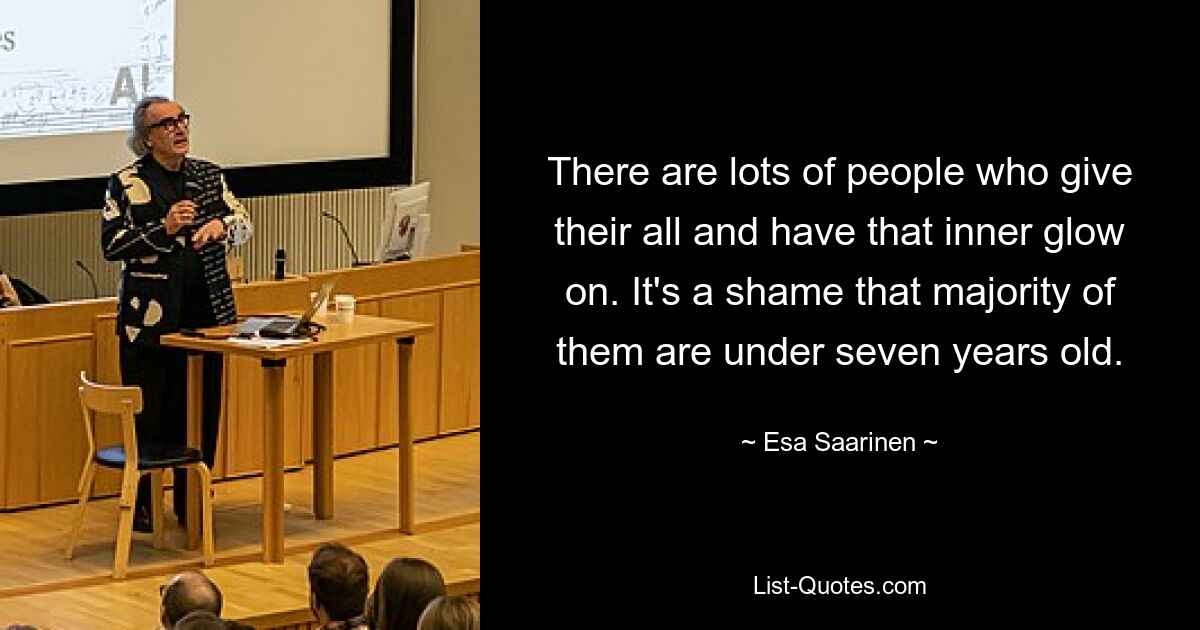 There are lots of people who give their all and have that inner glow on. It's a shame that majority of them are under seven years old. — © Esa Saarinen