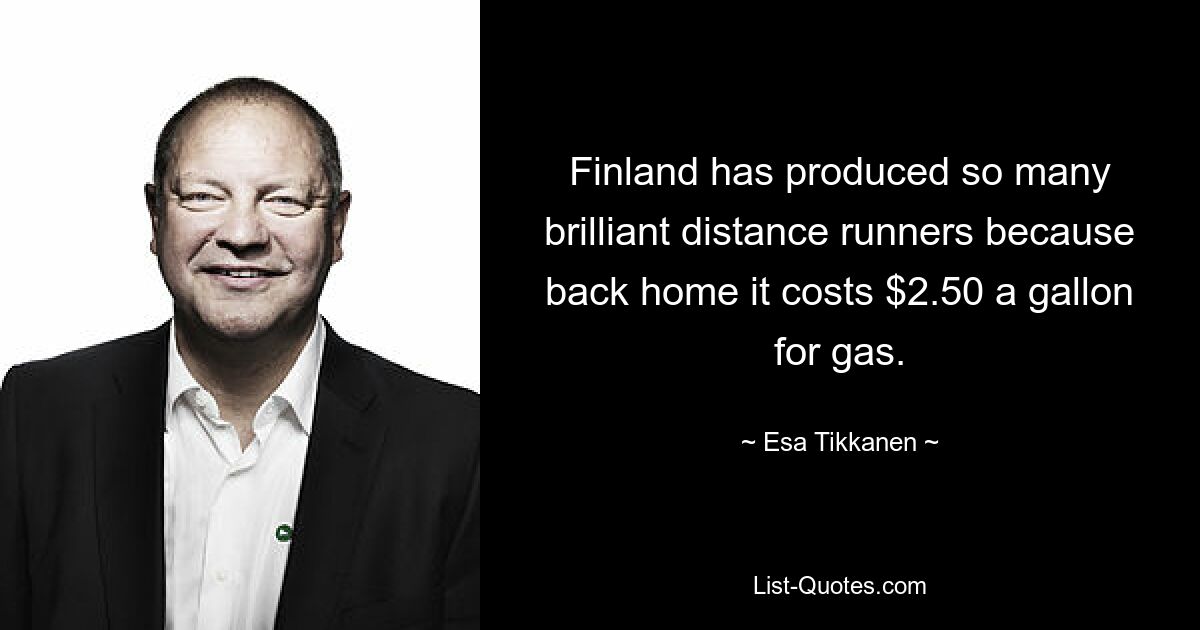 Finland has produced so many brilliant distance runners because back home it costs $2.50 a gallon for gas. — © Esa Tikkanen