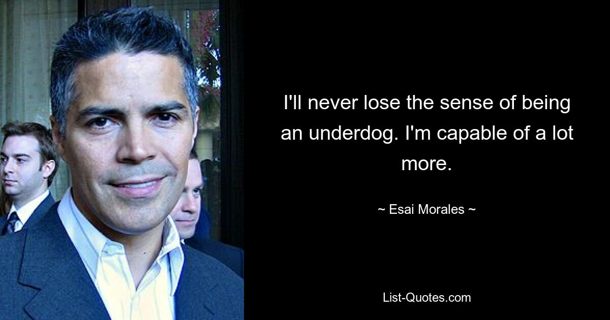 I'll never lose the sense of being an underdog. I'm capable of a lot more. — © Esai Morales