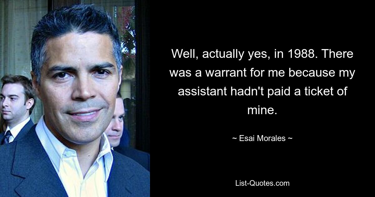 Well, actually yes, in 1988. There was a warrant for me because my assistant hadn't paid a ticket of mine. — © Esai Morales