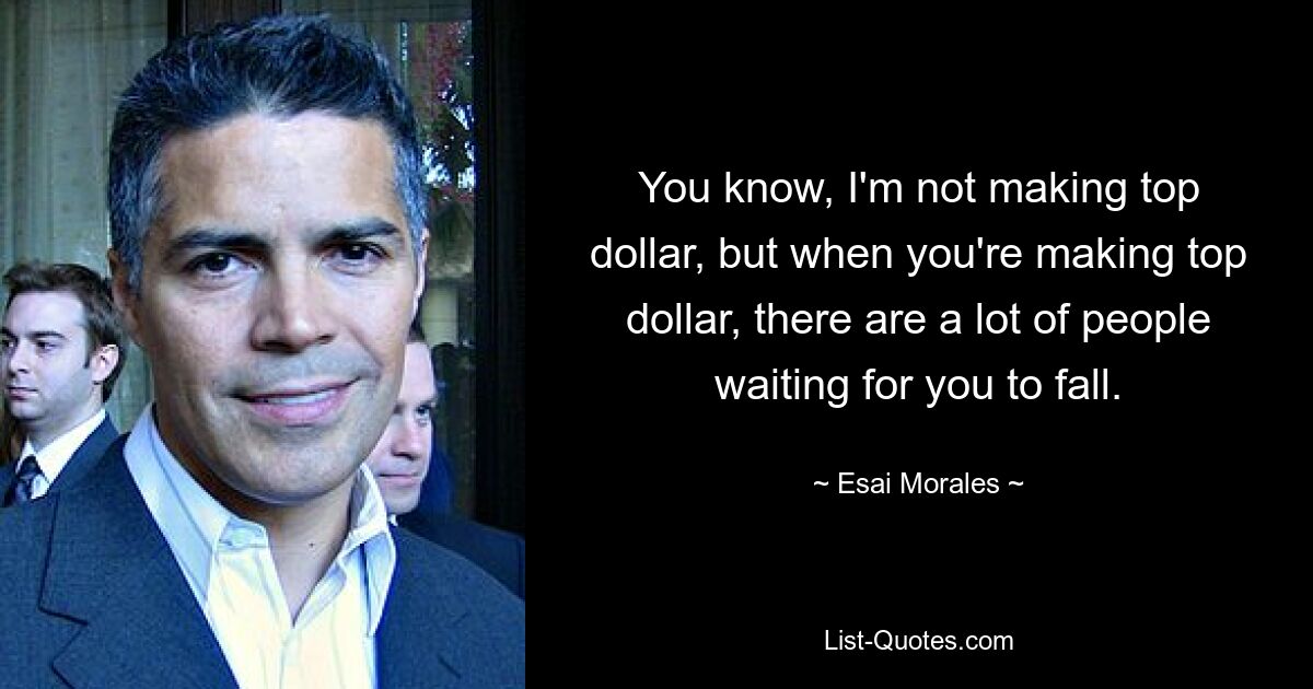 You know, I'm not making top dollar, but when you're making top dollar, there are a lot of people waiting for you to fall. — © Esai Morales